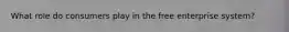 What role do consumers play in the free enterprise system?
