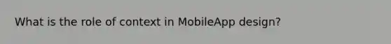 What is the role of context in MobileApp design?