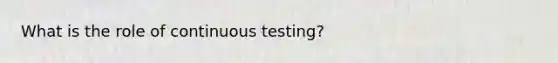 What is the role of continuous testing?