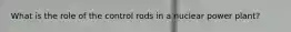 What is the role of the control rods in a nuclear power plant?