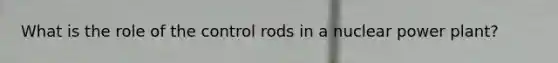 What is the role of the control rods in a nuclear power plant?