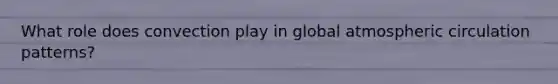 What role does convection play in global atmospheric circulation patterns?