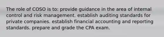 The role of COSO is to: provide guidance in the area of internal control and risk management. establish auditing standards for private companies. establish financial accounting and reporting standards. prepare and grade the CPA exam.