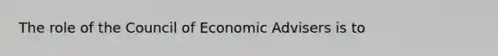 The role of the Council of Economic Advisers is to​