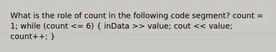 What is the role of count in the following code segment? count = 1; while (count > value; cout << value; count++; }