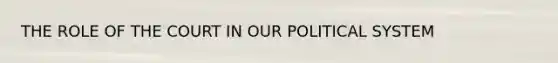 THE ROLE OF THE COURT IN OUR POLITICAL SYSTEM