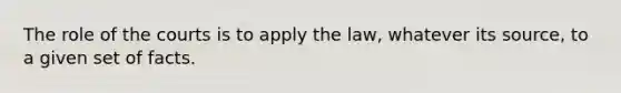 The role of the courts is to apply the law, whatever its source, to a given set of facts.