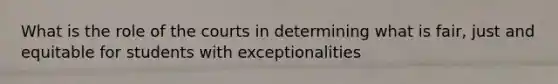 What is the role of the courts in determining what is fair, just and equitable for students with exceptionalities