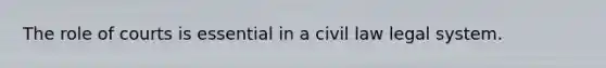 The role of courts is essential in a civil law legal system.