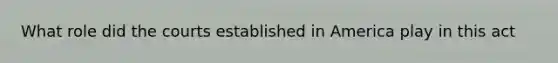 What role did the courts established in America play in this act
