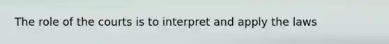 The role of the courts is to interpret and apply the laws