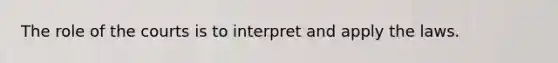 The role of the courts is to interpret and apply the laws.​