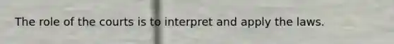 The role of the courts is to interpret and apply the laws.