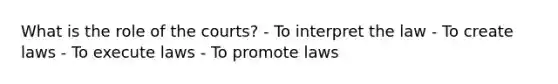 What is the role of the courts? - To interpret the law - To create laws - To execute laws - To promote laws