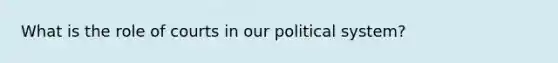 What is the role of courts in our political system?