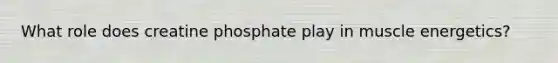 What role does creatine phosphate play in muscle energetics?