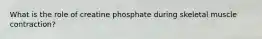 What is the role of creatine phosphate during skeletal muscle contraction?