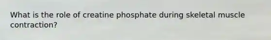 What is the role of creatine phosphate during skeletal muscle contraction?