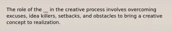 The role of the __ in the creative process involves overcoming excuses, idea killers, setbacks, and obstacles to bring a creative concept to realization.