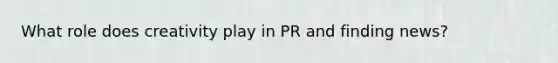 What role does creativity play in PR and finding news?