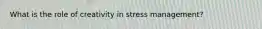 What is the role of creativity in stress management?