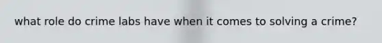 what role do crime labs have when it comes to solving a crime?