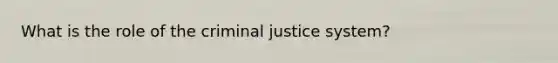 What is the role of the criminal justice system?