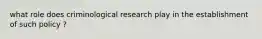 what role does criminological research play in the establishment of such policy ?