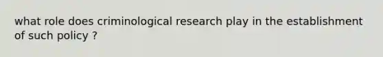 what role does criminological research play in the establishment of such policy ?