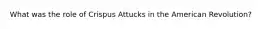 What was the role of Crispus Attucks in the American Revolution?