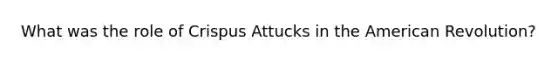 What was the role of Crispus Attucks in the American Revolution?