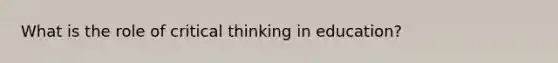 What is the role of critical thinking in education?