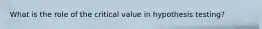 What is the role of the critical value in hypothesis testing?