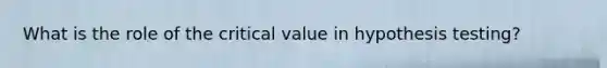 What is the role of the critical value in hypothesis testing?