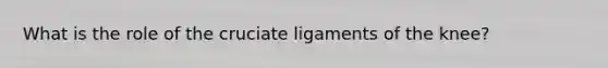 What is the role of the cruciate ligaments of the knee?