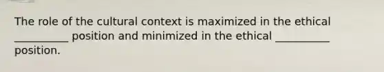 The role of the cultural context is maximized in the ethical __________ position and minimized in the ethical __________ position.