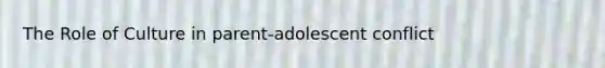 The Role of Culture in parent-adolescent conflict