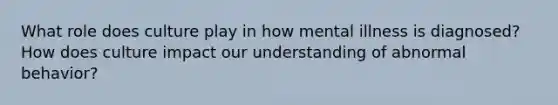 What role does culture play in how mental illness is diagnosed? How does culture impact our understanding of abnormal behavior?