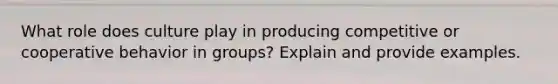 What role does culture play in producing competitive or cooperative <a href='https://www.questionai.com/knowledge/k1Xix6T1j7-behavior-in-groups' class='anchor-knowledge'>behavior in groups</a>? Explain and provide examples.