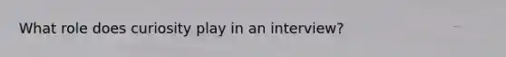 What role does curiosity play in an interview?