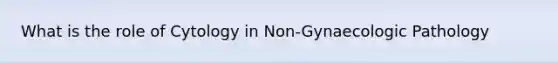 What is the role of Cytology in Non-Gynaecologic Pathology