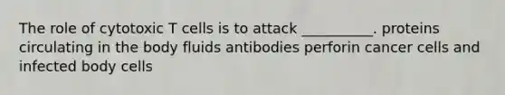 The role of cytotoxic T cells is to attack __________. proteins circulating in the body fluids antibodies perforin cancer cells and infected body cells