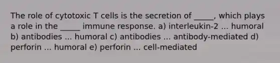 The role of cytotoxic T cells is the secretion of _____, which plays a role in the _____ immune response. a) interleukin-2 ... humoral b) antibodies ... humoral c) antibodies ... antibody-mediated d) perforin ... humoral e) perforin ... cell-mediated