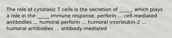 The role of cytotoxic T cells is the secretion of _____, which plays a role in the _____ immune response. perforin ... cell-mediated antibodies ... humoral perforin ... humoral interleukin-2 ... humoral antibodies ... antibody-mediated