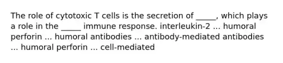 The role of cytotoxic T cells is the secretion of _____, which plays a role in the _____ immune response. interleukin-2 ... humoral perforin ... humoral antibodies ... antibody-mediated antibodies ... humoral perforin ... cell-mediated