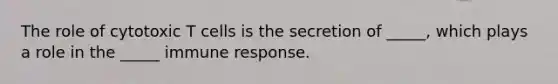 The role of cytotoxic T cells is the secretion of _____, which plays a role in the _____ immune response.
