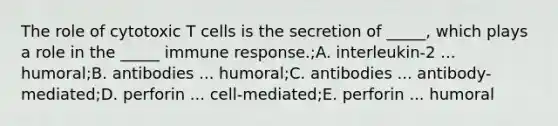 The role of cytotoxic T cells is the secretion of _____, which plays a role in the _____ immune response.;A. interleukin-2 ... humoral;B. antibodies ... humoral;C. antibodies ... antibody-mediated;D. perforin ... cell-mediated;E. perforin ... humoral