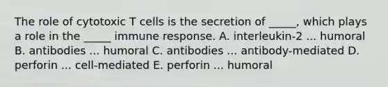 The role of cytotoxic T cells is the secretion of _____, which plays a role in the _____ immune response. A. interleukin-2 ... humoral B. antibodies ... humoral C. antibodies ... antibody-mediated D. perforin ... cell-mediated E. perforin ... humoral