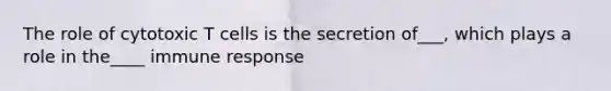 The role of cytotoxic T cells is the secretion of___, which plays a role in the____ immune response