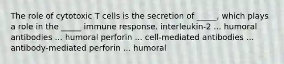 The role of cytotoxic T cells is the secretion of _____, which plays a role in the _____ immune response. interleukin-2 ... humoral antibodies ... humoral perforin ... cell-mediated antibodies ... antibody-mediated perforin ... humoral